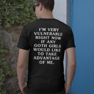 I'm Very Vulnerable Right Now If Any Goth Girls Would Like To Take Advantage Of Me Shirt