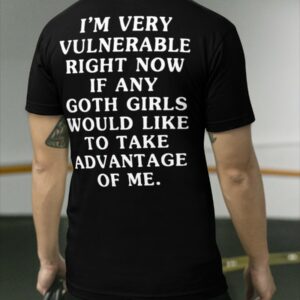 I'm Very Vulnerable Right Now If Any Goth Girls Would Like To Take Advantage Of Me Shirt1