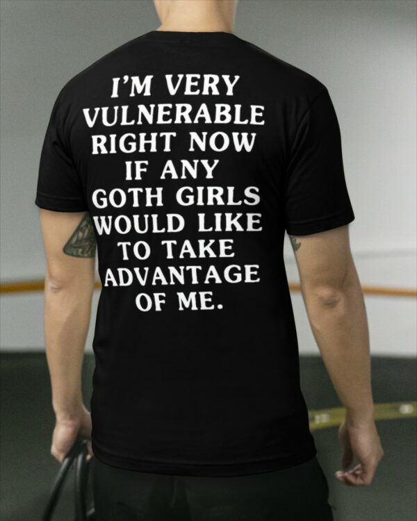 I’m Very Vulnerable Right Now If Any Goth Girls Would Like To Take Advantage Of Me Shirt