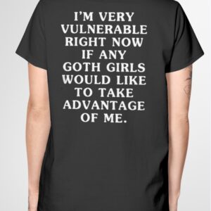 I'm Very Vulnerable Right Now If Any Goth Girls Would Like To Take Advantage Of Me Shirt4