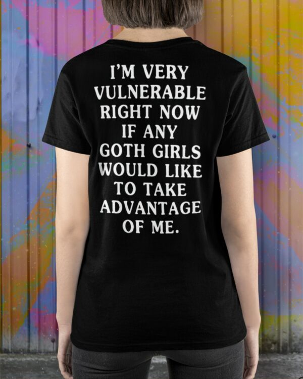 I’m Very Vulnerable Right Now If Any Goth Girls Would Like To Take Advantage Of Me Shirt