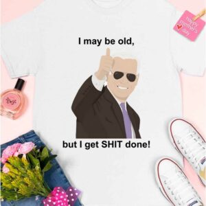 Joe Biden I May Be Old But I Get Shit Done Shirt