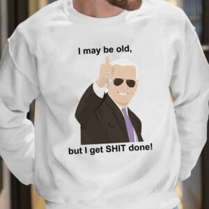 Joe Biden I May Be Old But I Get Shit Done Shirt