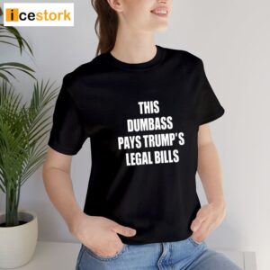 This Dumbass Pays Trump's Legal Bills Shirt