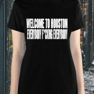 Welcome To Houston Everybody Fucking Everybody Shirt