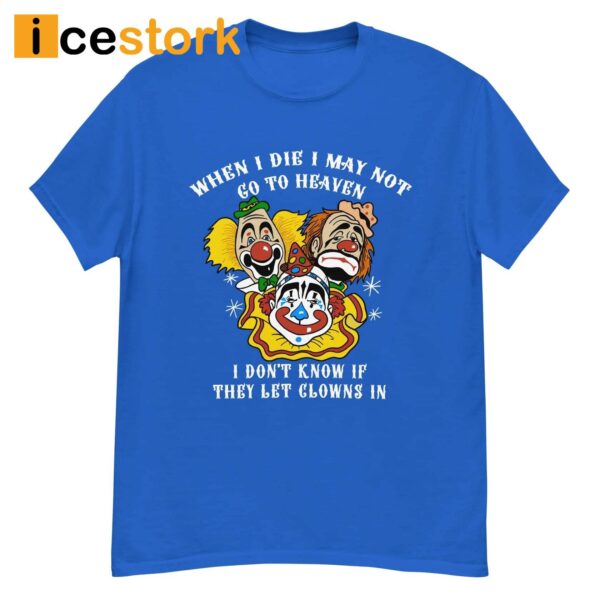 When I Die I May Not Go To Heaven I Don’t Know If They Let Clowns In Shirt