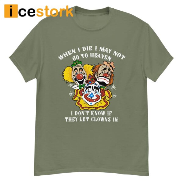 When I Die I May Not Go To Heaven I Don’t Know If They Let Clowns In Shirt