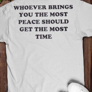 Whoever Brings You The Most Peace Should Get The Most Time Shirt