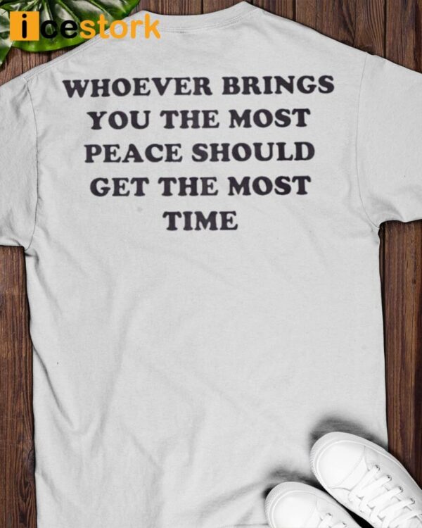 Whoever Brings You The Most Peace Should Get The Most Time Shirt