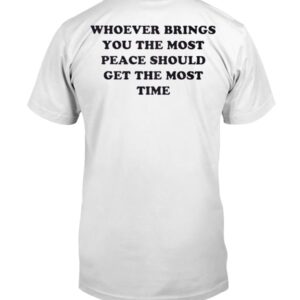 Whoever Brings You The Most Peace Should Get The Most Time Shirt