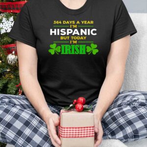 364 Days A Year I'm Hispanic But Today I'm Irish Shirt