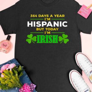 364 Days A Year I'm Hispanic But Today I'm Irish Shirt