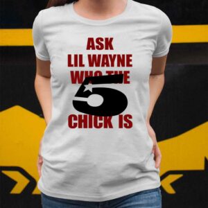 Ask Lil Wayne Who The 5 Chick Is Shirt 2 4