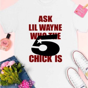 Ask Lil Wayne Who The 5 Chick Is Shirt