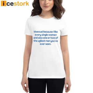 Bisexual Because I Like Every Single Woman And Also One Or Two Of The Ugliest Men You've Ever Seen Shirt 2