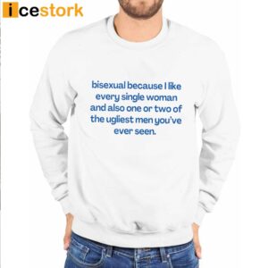 Bisexual Because I Like Every Single Woman And Also One Or Two Of The Ugliest Men You've Ever Seen Shirt 4