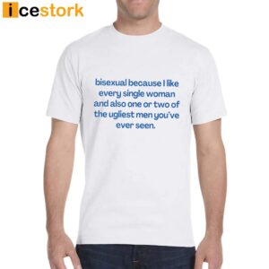 Bisexual Because I Like Every Single Woman And Also One Or Two Of The Ugliest Men You've Ever Seen Shirt 5