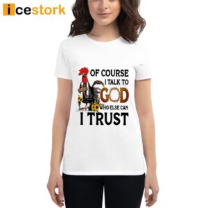 Chicken Of Course I Talk To God Who Else Can I Trust Shirt