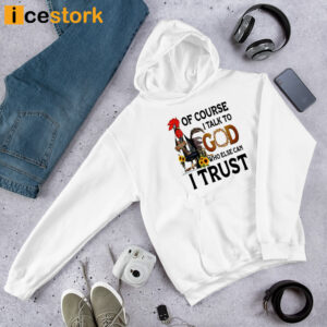 Chicken Of Course I Talk To God Who Else Can I Trust Shirt