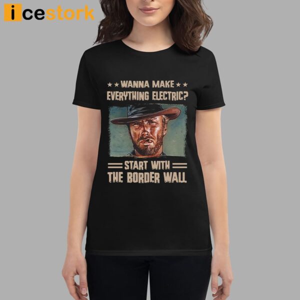 Clint Eastwood Wanna Make Everything Electric Start With The Border Wall Shirt