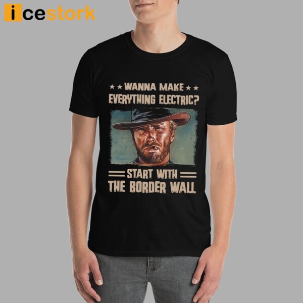 Clint Eastwood Wanna Make Everything Electric Start With The Border Wall Shirt