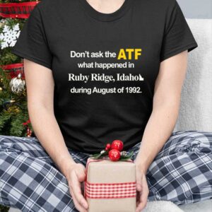 Dont Ask The Atf What Happened At Ruby Ridge Idaho During August Of 1992 Shirt