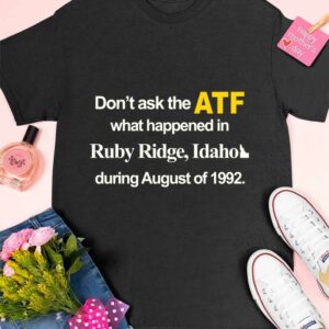 Dont Ask The Atf What Happened At Ruby Ridge Idaho During August Of 1992 Shirt