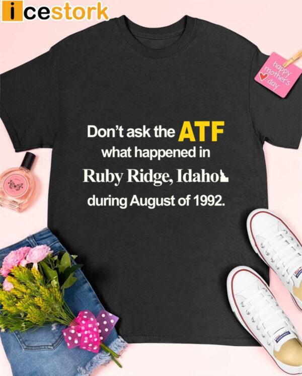 Dont Ask The Atf What Happened At Ruby Ridge Idaho During August Of 1992 Shirt