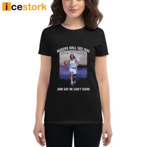 Haters Will See You Walk On Water And Say He Can't Swim Shirt