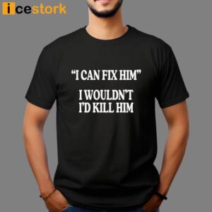 I Can Fix Him I Wouldn't I'd Kill Him Shirt