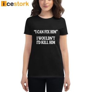 I Can Fix Him I Wouldn't I'd Kill Him Shirt