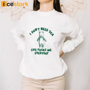 I Don't Need Sex Life Fucks Me Everyday Bear Shirt