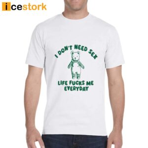 I Don't Need Sex Life Fucks Me Everyday Bear Shirt