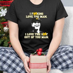 I Fucking Love You Man I Love The Shit Out Of You Man Shirt