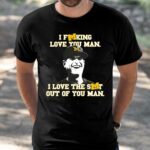 I Fucking Love You Man I Love The Shit Out Of You Man Sweatshirt