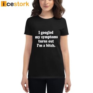 I Googled My Symptoms Turns Out I'm A Bitch Shirt