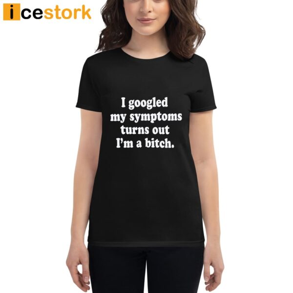 I Googled My Symptoms Turns Out I’m A Bitch Shirt