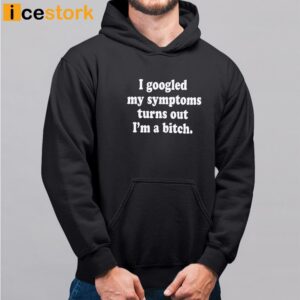 I Googled My Symptoms Turns Out I'm A Bitch Shirt