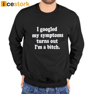 I Googled My Symptoms Turns Out I'm A Bitch Shirt