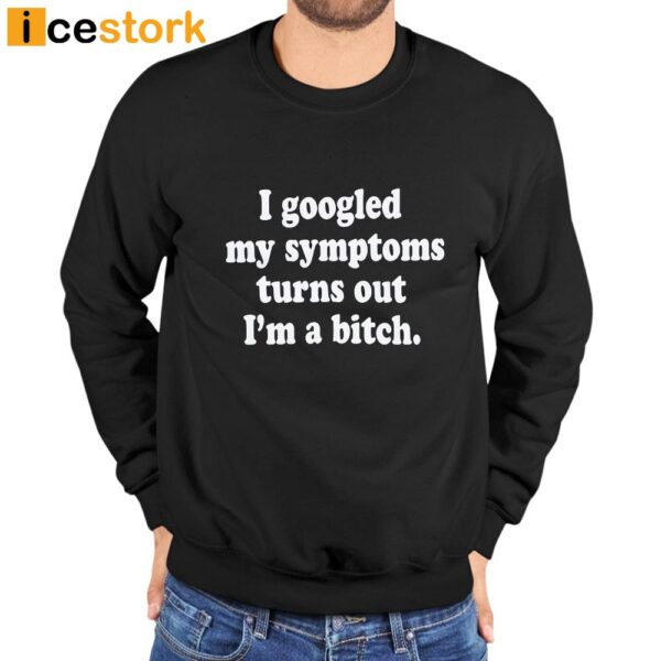 I Googled My Symptoms Turns Out I’m A Bitch Shirt