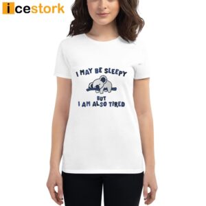 I May Be Sleepy But I Am Also Tired T Shirt