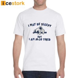 I May Be Sleepy But I Am Also Tired T Shirt