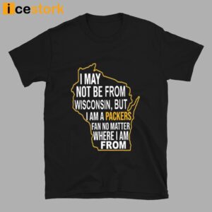 I May Not Be From Wisconsin But I Am A Packers Fan No Matter Where I Am From Shirt 1