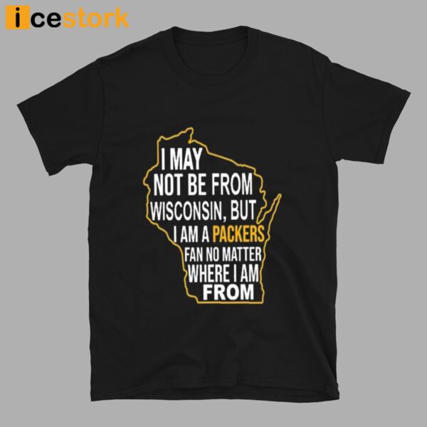 I May Not Be From Wisconsin But I Am A Packers Fan No Matter Where I Am From Shirt