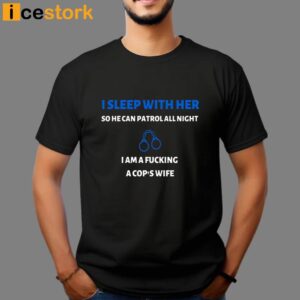 I Sleep With Her So He Can Patrol All Night I Am A Fucking A Cop's Wife Shirt