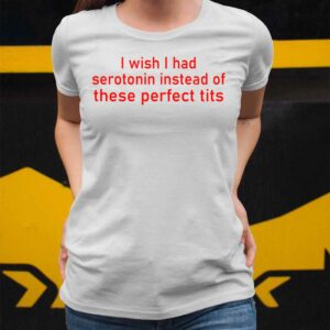 I Wish I Had Serotonin Instead Of These Perfect Tits Shirt