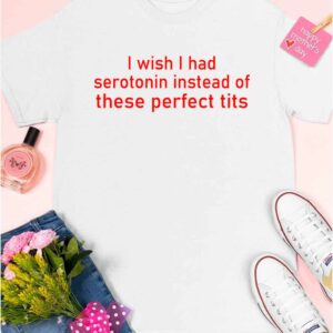 I Wish I Had Serotonin Instead Of These Perfect Tits Shirt