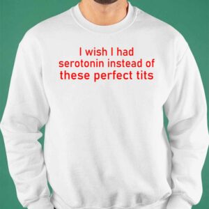 I Wish I Had Serotonin Instead Of These Perfect Tits Shirt