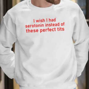 I Wish I Had Serotonin Instead Of These Perfect Tits Shirt