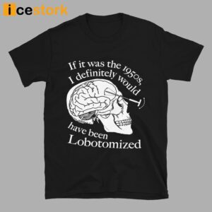 If It Was The 1950s I Definitely Would Have Been Lobotomized Shirt